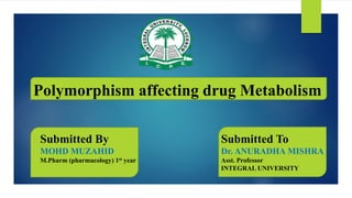 Polymorphism affecting drug Metabolism
Submitted By
MOHD MUZAHID
M.Pharm (pharmacology) 1st year
Submitted To
Dr. ANURADHA MISHRA
Asst. Professor
INTEGRAL UNIVERSITY
 