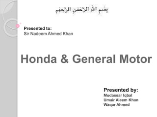 Presented to:
Sir Nadeem Ahmed Khan
Honda & General Motor
Presented by:
Mudassar Iqbal
Umair Aleem Khan
Waqar Ahmed
 