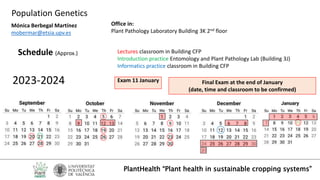 Schedule (Approx.)
PlantHealth “Plant health in sustainable cropping systems”
Population Genetics
Mónica Berbegal Martínez
mobermar@etsia.upv.es
Office in:
Plant Pathology Laboratory Building 3K 2nd floor
Lectures classroom in Building CFP
Introduction practice Entomology and Plant Pathology Lab (Building 3J)
Informatics practice classroom in Building CFP
Exam 11 January Final Exam at the end of January
(date, time and classroom to be confirmed)
2023-2024
 