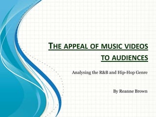 THE APPEAL OF MUSIC VIDEOS
TO AUDIENCES
Analysing the R&B and Hip-Hop Genre
By Reanne Brown
 