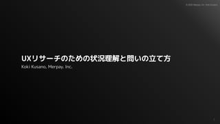 © 2020 Merpay, Inc. Koki Kusano
UXリサーチのための状況理解と問いの立て方
Koki Kusano, Merpay. Inc.
1
 