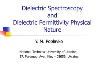 D ielectric  Spectroscopy and Dielectric Permittivity Physical Nature Y. M. Poplavko National Technical University of Ukraine,  37, Peremogi Ave., Kiev - 03056, Ukraine 
