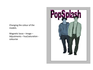 Changing the colour of the
models.

Magnetic lasso – Image –
Adjustments – hue/saturation -
colourize
 