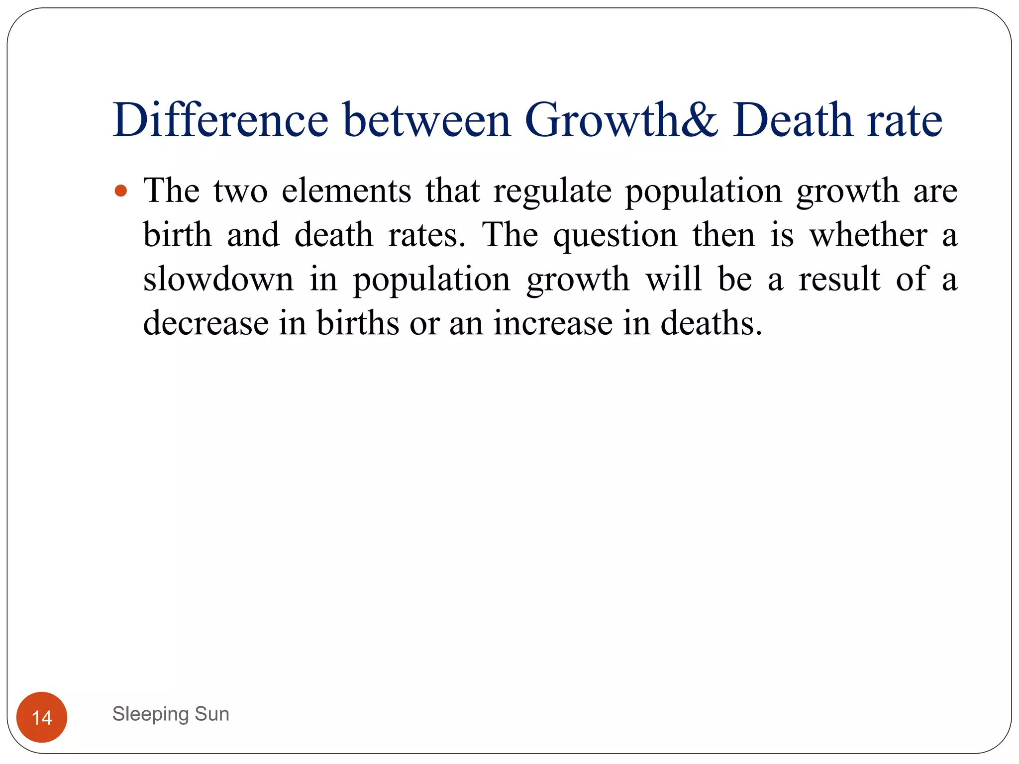 Difference between Growth& Death rate
Sleeping Sun14
 The two elements that regulate population growth are
birth and death rates. The question then is whether a
slowdown in population growth will be a result of a
decrease in births or an increase in deaths.
 