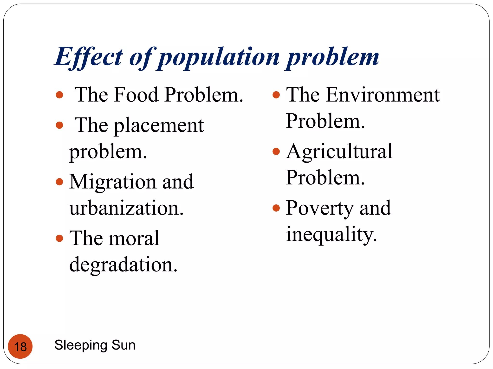 Effect of population problem
Sleeping Sun18
 The Food Problem.
 The placement
problem.
 Migration and
urbanization.
 The moral
degradation.
 The Environment
Problem.
 Agricultural
Problem.
 Poverty and
inequality.
 