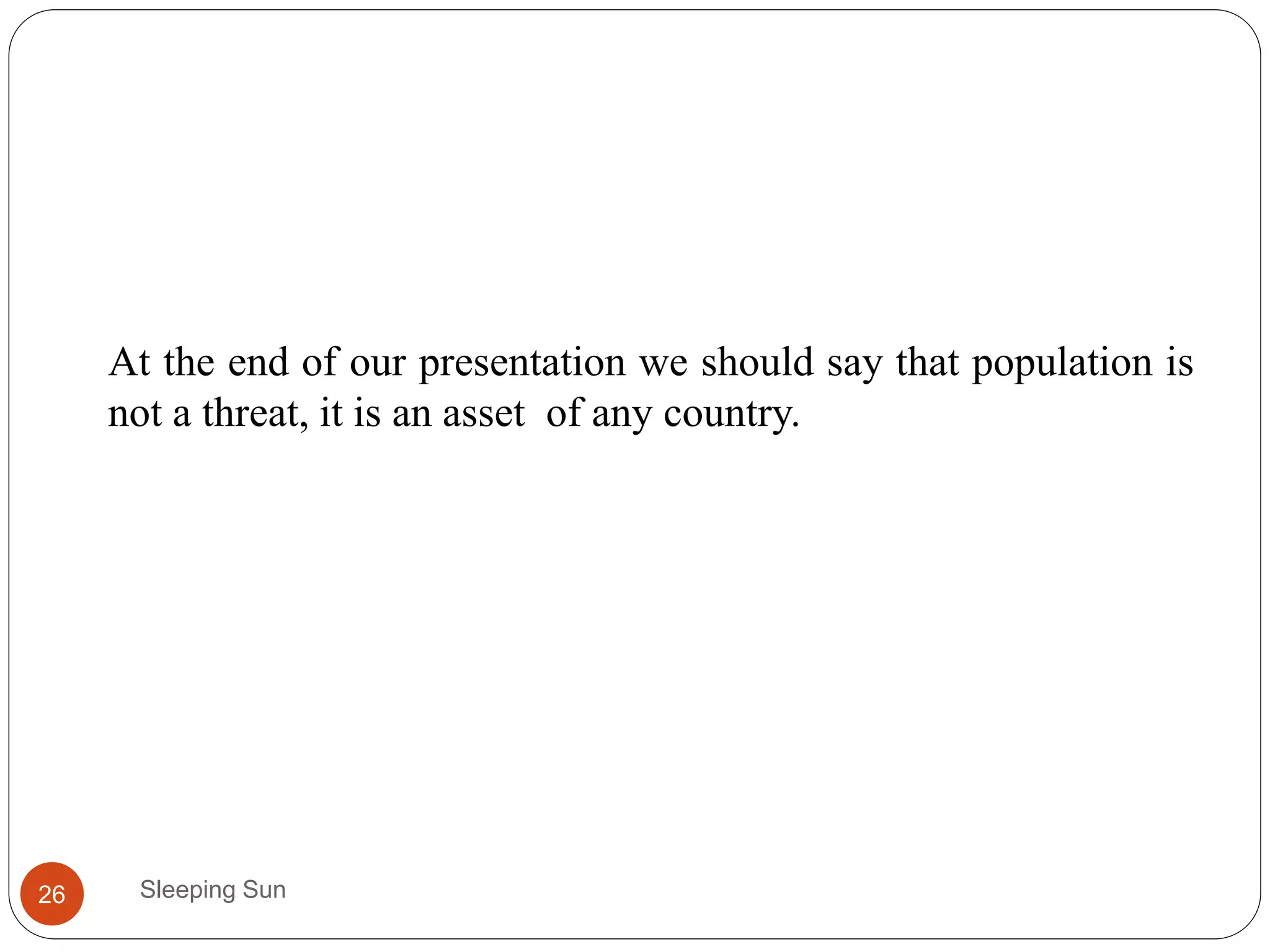 Sleeping Sun26
At the end of our presentation we should say that population is
not a threat, it is an asset of any country.
 