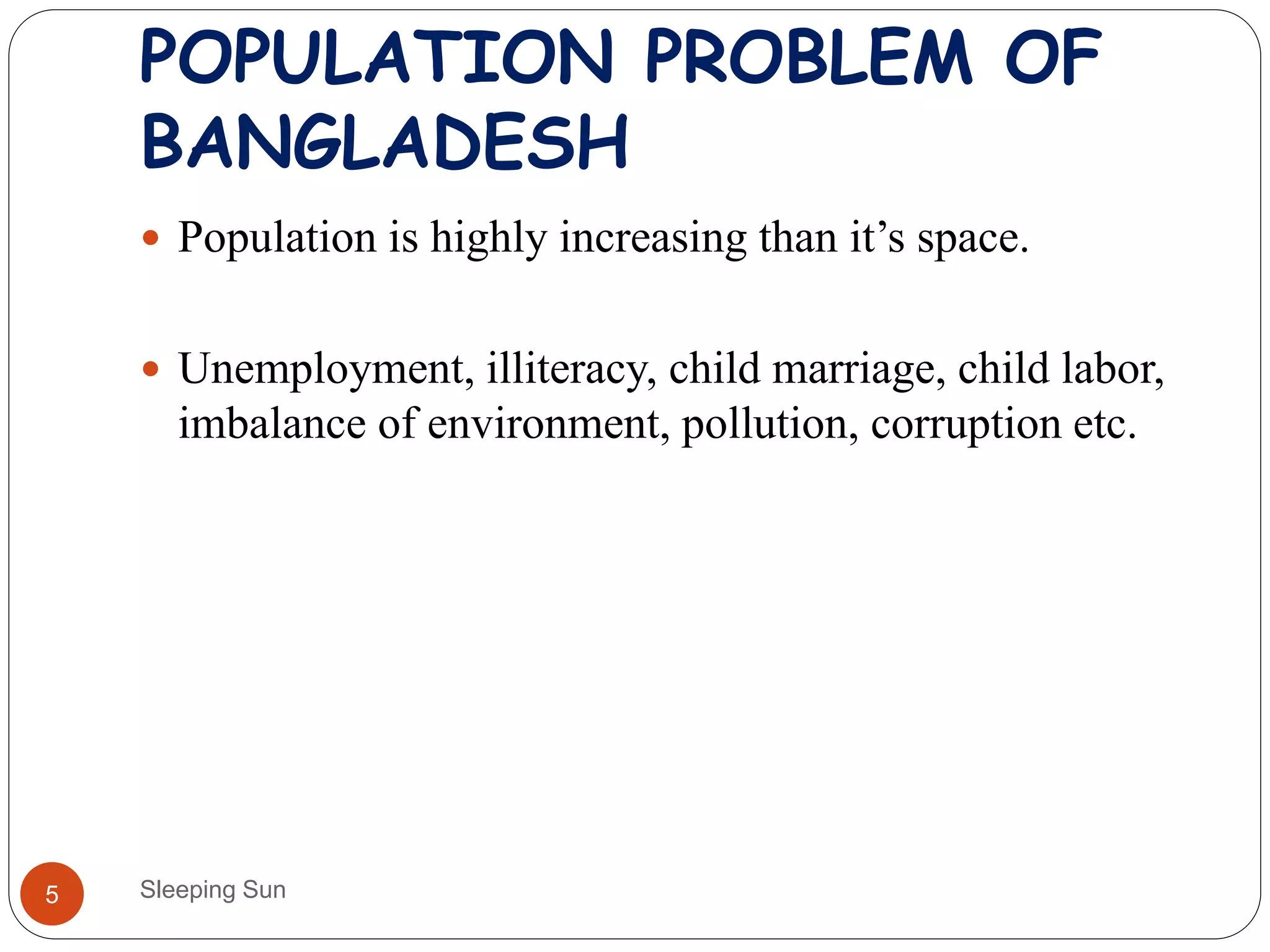 POPULATION PROBLEM OF
BANGLADESH
Sleeping Sun5
 Population is highly increasing than it’s space.
 Unemployment, illiteracy, child marriage, child labor,
imbalance of environment, pollution, corruption etc.
 
