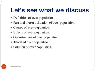 Let’s see what we discuss
Sleeping Sun25
 Definition of over population.
 Past and present situation of over population.
 Causes of over population.
 Effects of over population.
 Opportunities of over population.
 Threat of over population.
 Solution of over population.
 