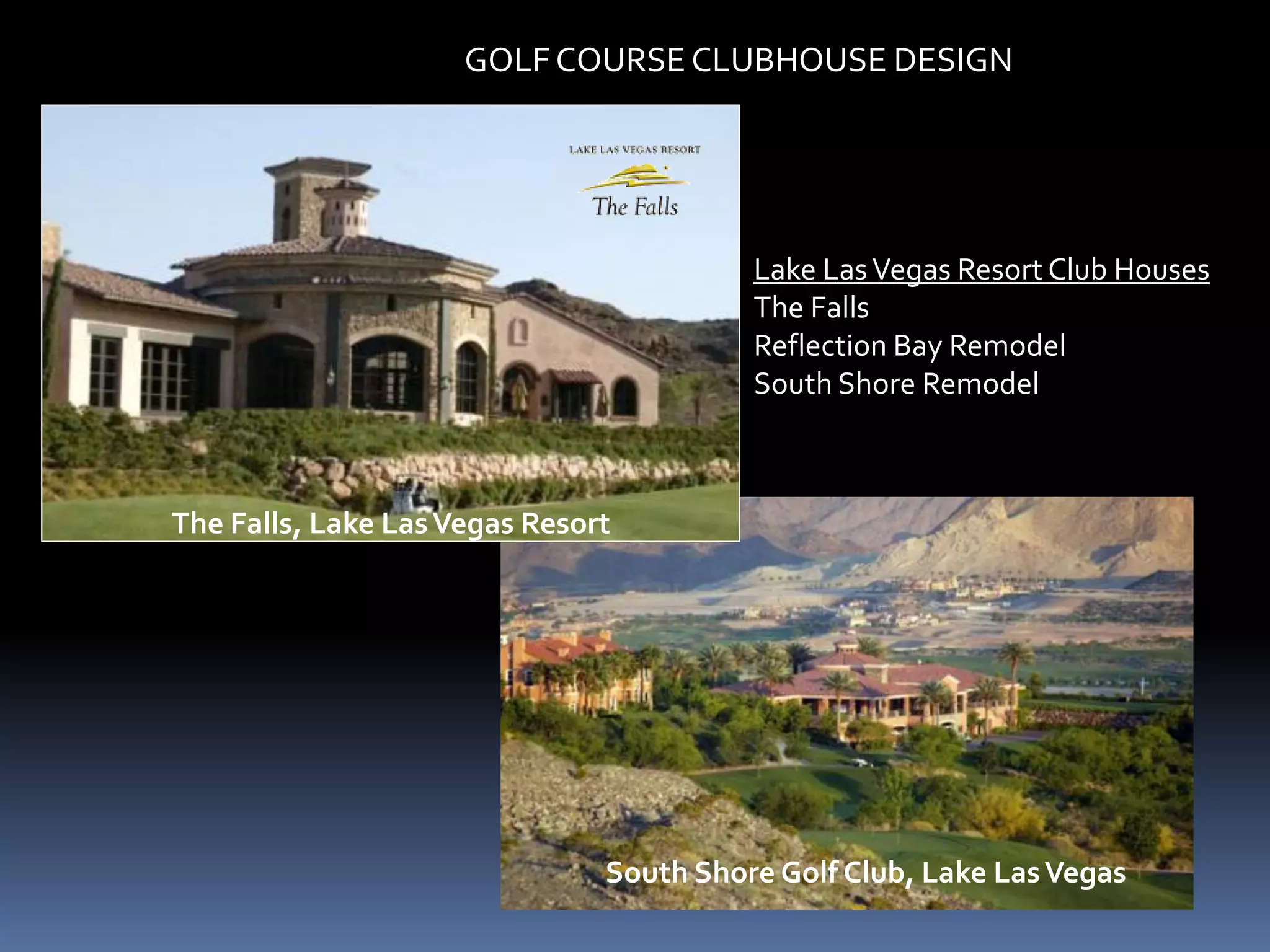 GOLF COURSE CLUBHOUSE DESIGN




                                         Lake Las Vegas Resort Club Houses
                                         The Falls
                                         Reflection Bay Remodel
                                         South Shore Remodel



The Falls, Lake Las Vegas Resort




                               South Shore Golf Club, Lake Las Vegas
 