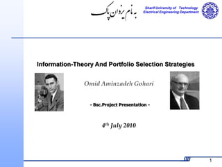 Sharif University of Technology 
Electrical Engineering Department 
1 
Information-Theory And Portfolio Selection Strategies 
Omid Aminzadeh Gohari 
- Bsc.Project Presentation - 
4th July 2010 
 