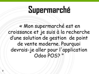 2
Supermarché
« Mon supermarché est en
croissance et je suis à la recherche
d’une solution de gestion de point
de vente moderne. Pourquoi
devrais-je aller pour l'application
Odoo POS? "
 