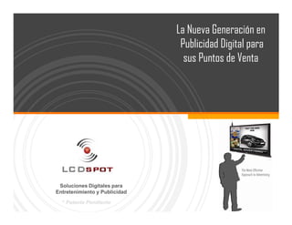 La Nueva Generación en
                                Publicidad Digital para
                                 sus Puntos de Venta




 Soluciones Digitales para
Entretenimiento y Publicidad
                                            YOUR LOGO
  * Patente Pendiente
 