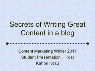 Secrets of Writing Great
Content in a blog
Content Marketing Winter 2017
Student Presentation + Post
Kahori Kozu
 