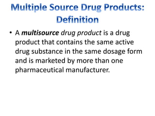 • A multisource drug product is a drug
product that contains the same active
drug substance in the same dosage form
and is marketed by more than one
pharmaceutical manufacturer.
 