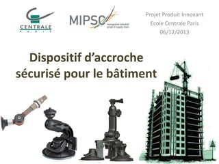 Projet Produit Innovant
Ecole Centrale Paris
06/12/2013

Dispositif d’accroche
sécurisé pour le bâtiment

 
