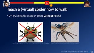 dotAI’18 - Virginie Mathivet – R&D Officer
Teach a (virtual) spider how to walk
• 2nd try: distance made in 10sec without rolling
https://www.memecenter.com/fun/1717889/flying-spiderhttps://blog.myagilepartner.fr/wp-content/uploads/2017/08/scared_bug.jpg
 