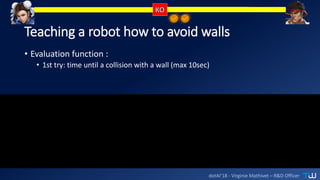 dotAI’18 - Virginie Mathivet – R&D Officer
Teaching a robot how to avoid walls
• Evaluation function :
• 1st try: time until a collision with a wall (max 10sec)
 