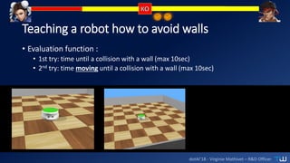 dotAI’18 - Virginie Mathivet – R&D Officer
Teaching a robot how to avoid walls
• Evaluation function :
• 1st try: time until a collision with a wall (max 10sec)
• 2nd try: time moving until a collision with a wall (max 10sec)
 