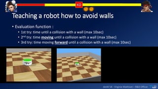 dotAI’18 - Virginie Mathivet – R&D Officer
Teaching a robot how to avoid walls
• Evaluation function :
• 1st try: time until a collision with a wall (max 10sec)
• 2nd try: time moving until a collision with a wall (max 10sec)
• 3rd try: time moving forward until a collision with a wall (max 10sec)
 