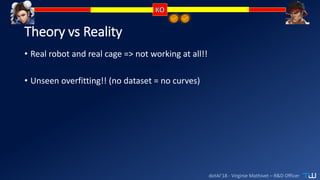 dotAI’18 - Virginie Mathivet – R&D Officer
Theory vs Reality
• Real robot and real cage => not working at all!!
• Unseen overfitting!! (no dataset = no curves)
 