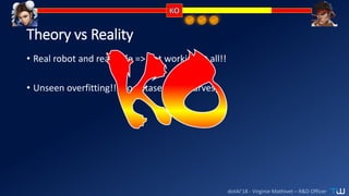 dotAI’18 - Virginie Mathivet – R&D Officer
Theory vs Reality
• Real robot and real cage => not working at all!!
• Unseen overfitting!! (no dataset = no curves)
 