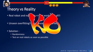 dotAI’18 - Virginie Mathivet – R&D Officer
Theory vs Reality
• Real robot and real cage => not working at all!!
• Unseen overfitting!! (no dataset = no curves)
• Solution :
• Randomness
• Test on real robots as soon as possible
 