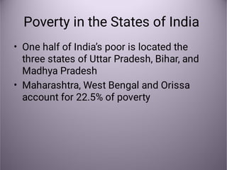 Poverty in the States of India
•
•
One half of India’s poor is located the
three states of Uttar Pradesh, Bihar, and
Madhya Pradesh
Maharashtra, West Bengal and Orissa
account for 22.5% of poverty
 