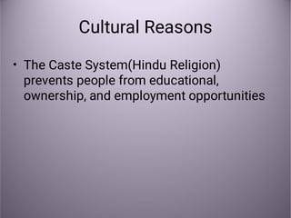 Cultural Reasons
• The Caste System(Hindu Religion)
prevents people from educational,
ownership, and employment opportunities
 