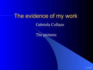 The evidence of my work
       Gabriela Collazo

       The pictures




                                 1
                          11/13/07