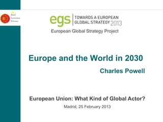 European Global Strategy Project




Europe and the World in 2030
                               Charles Powell



European Union: What Kind of Global Actor?
             Madrid, 25 February 2013
 