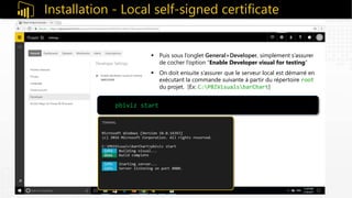 Installation - Local self-signed certificate
 Puis sous l’onglet General>Developer, simplement s’assurer
de cocher l’option “Enable Developer visual for testing”
 On doit ensuite s’assurer que le serveur local est démarré en
exécutant la commande suivante à partir du répertoire root
du projet. [Ex: C:PBIVisualsbarChart]
pbiviz start
 