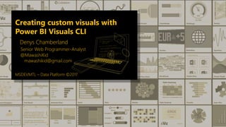 Creating custom visuals with
Power BI Visuals CLI
Denys Chamberland
Senior Web Programmer-Analyst
@MawashiKid
mawashikid@gmail.com
MSDEVMTL – Data Platform ©2017
 