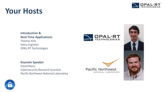 Introduction &
Real-Time Applications
Thomas Kirk
Sales Engineer
OPAL-RT Technologies
Keynote Speaker
David Manz
Cybersecurity Research Scientist
Pacific Northwest National Laboratory
 