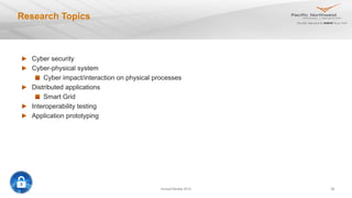 Annual Review 2012 29
Research Topics
Cyber security
Cyber-physical system
Cyber impact/interaction on physical processes
Distributed applications
Smart Grid
Interoperability testing
Application prototyping
 