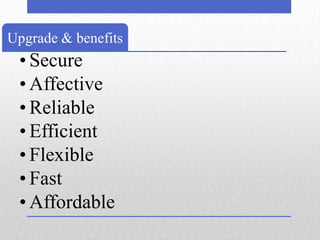 Upgrade & benefits
 • Secure
 • Affective
 • Reliable
 • Efficient
 • Flexible
 • Fast
 • Affordable
 