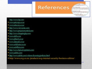  http://www.hp.com
 www.pricespy.co.nz
 www.telecom.co.nz
 http://www.viewsonic.com
 http://www.projectorcentral.com
 http://www.shoppinghp.com
 www.dell.co.nz
 www.pbtech.co.nz
 www.datasafe.co.nz
 www.softchoice.co.nz
 www.aubillion.com
 http://www.fujixeroxprinters.com
 www.adobe.com
 http://www.adobe.com/volume-licensing/policies.html
 http://www.avg.co.nz./products/avg-internet-security-business-edition/
 