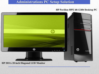 Administrations PC Setup Solution
                                        HP Pavilion HPE h8-1240t Desktop PC




HP 2011x 20 inch Diagonal LED Monitor
 