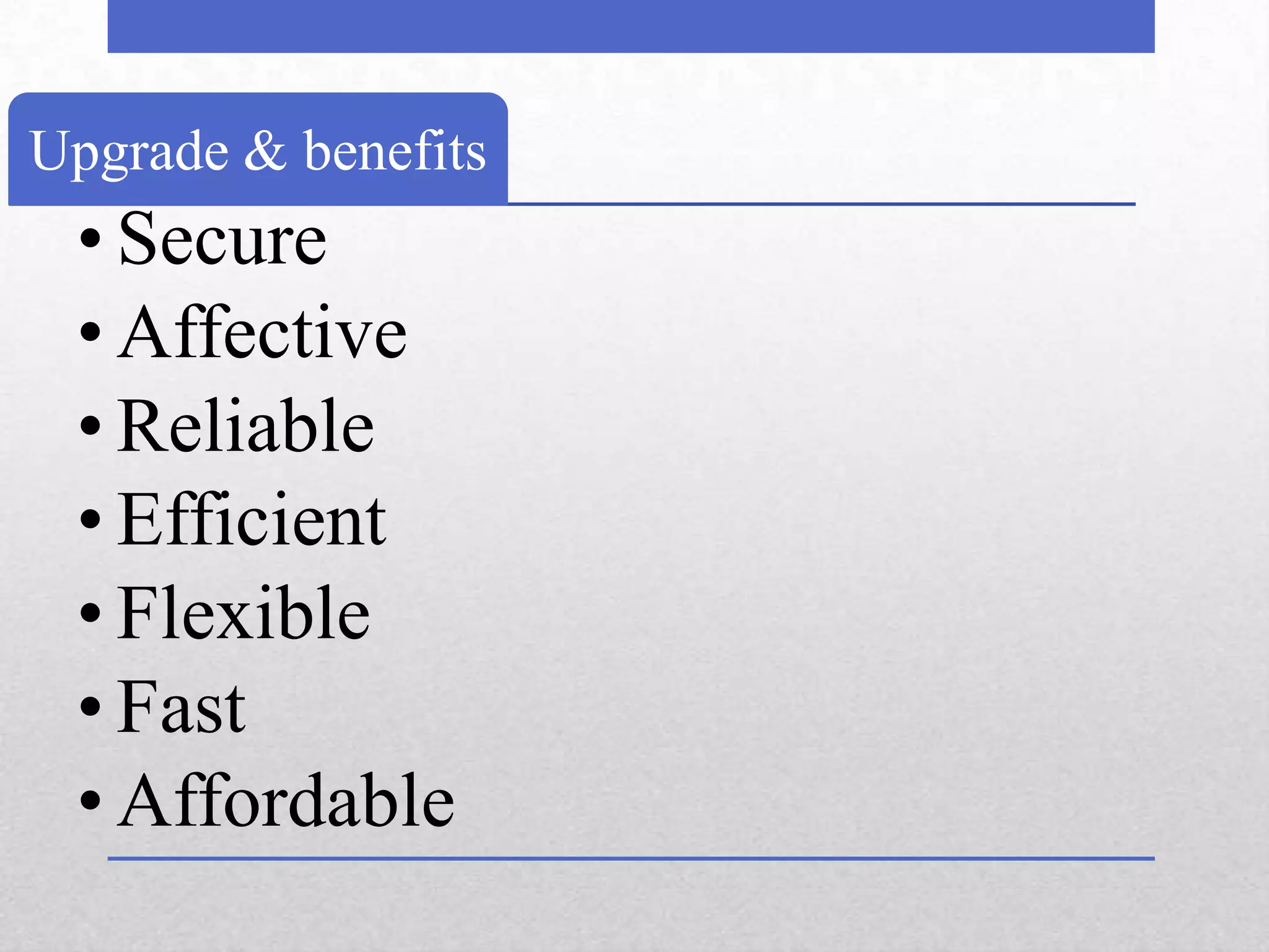 Upgrade & benefits
 • Secure
 • Affective
 • Reliable
 • Efficient
 • Flexible
 • Fast
 • Affordable
 