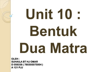 Unit 10 :
       Bentuk
OLEH :
      Dua Matra
SUHAILA BT HJ OMAR
D 058338 ( 780305075004 )
A 121 PJJ
 