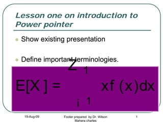 Lesson one on introduction to
Power pointer
Show existing presentation
Define important terminologies.

Z

1

E[X ] =

xf (x)dx
¡ 1

19-Aug-09

Footer prepared by Dr. Wilson
Mahera charles

1

 