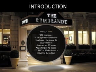 INTRODUCTION

HOTEL 4 ****
•150 chambres
•4 catégories de chambres
•5 salles de réunion de 8 à
100 personnes
•1 restaurant 80 places
•1 parking de 45 places
•TO, PMC et REVPAR dans la
moyenne du secteur

 