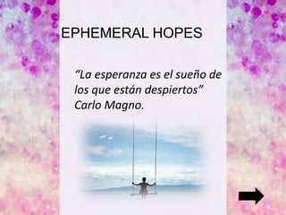 EPHEMERAL HOPES 
“La esperanza es el sueño de 
los que están despiertos” 
Carlo Magno. 
 