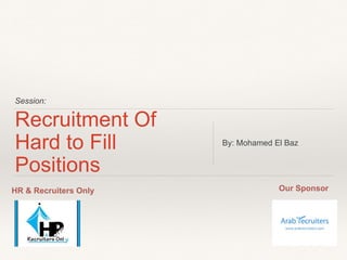 Session:
Our SponsorHR & Recruiters Only
Recruitment Of
Hard to Fill
Positions
By: Mohamed El Baz
 