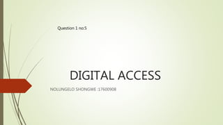 DIGITAL ACCESS
NOLUNGELO SHONGWE :17600908
Question 1 no:5
 