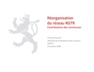 Réorganisation
du réseau RGTR
Contributions des communes
François Bausch
Ministre de la Mobilité et des Travaux
publics
27 janvier 2020
 