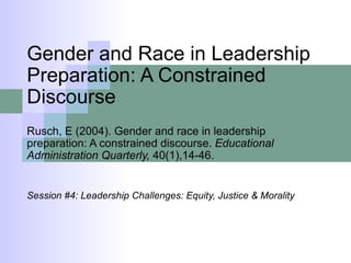 Gender and Race in Leadership Preparation: A Constrained Discourse  Rusch, E (2004). Gender and race in leadership preparation: A constrained discourse.  Educational Administration Quarterly,  40(1),14-46. Session #4: Leadership Challenges: Equity, Justice & Morality 