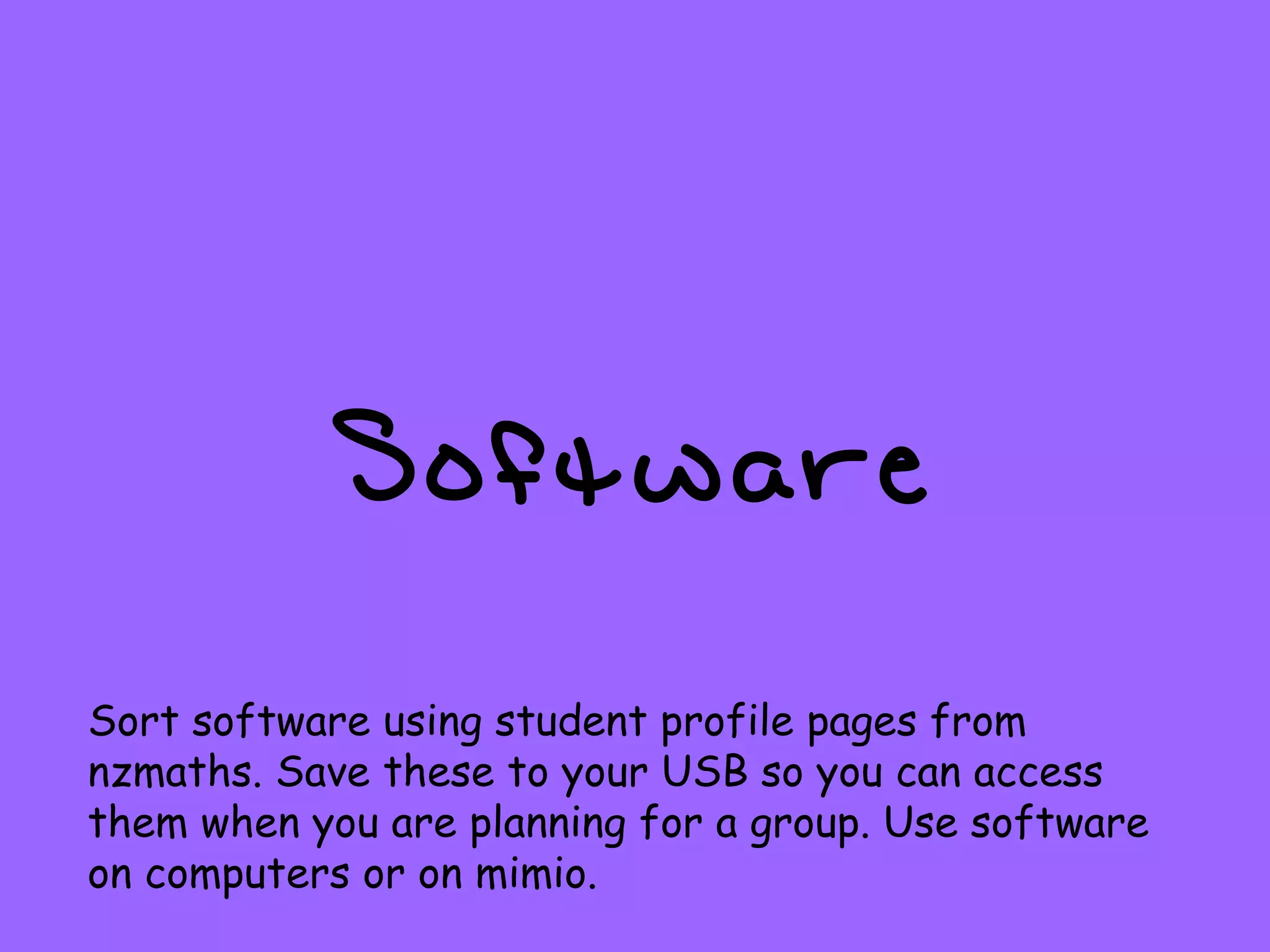 Software Sort software using student profile pages from nzmaths. Save these to your USB so you can access them when you are planning for a group. Use software on computers or on mimio. 