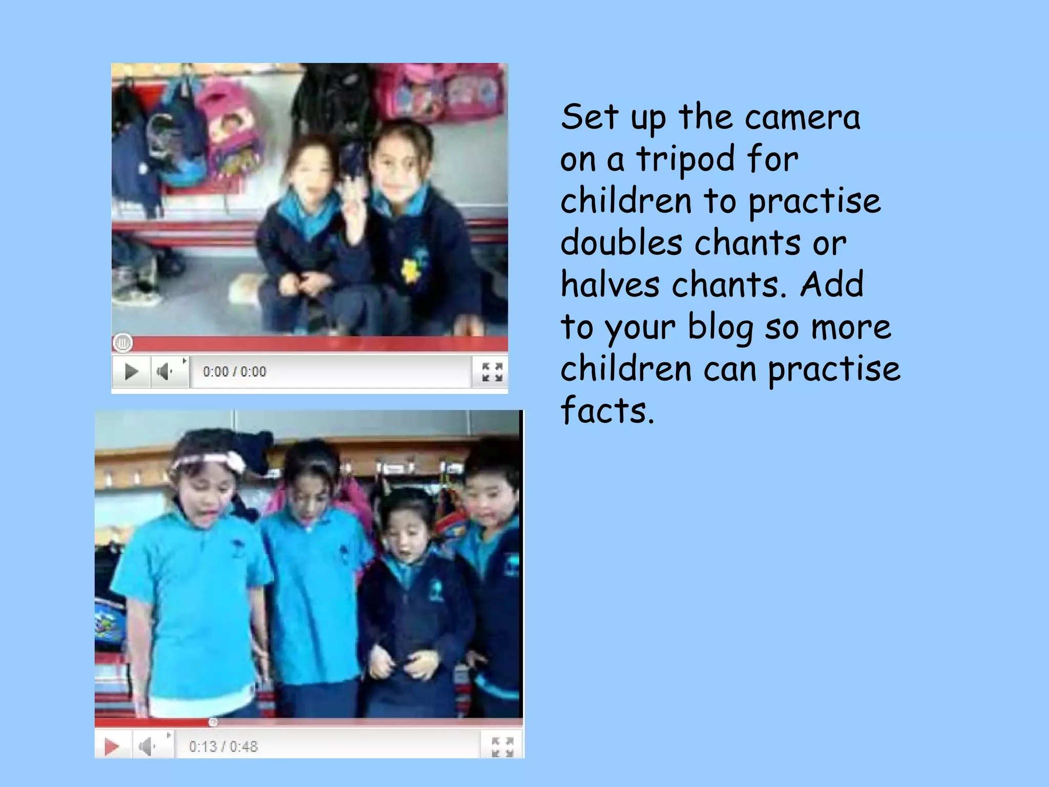 Set up the camera on a tripod for children to practise doubles chants or halves chants. Add to your blog so more children can practise facts. 