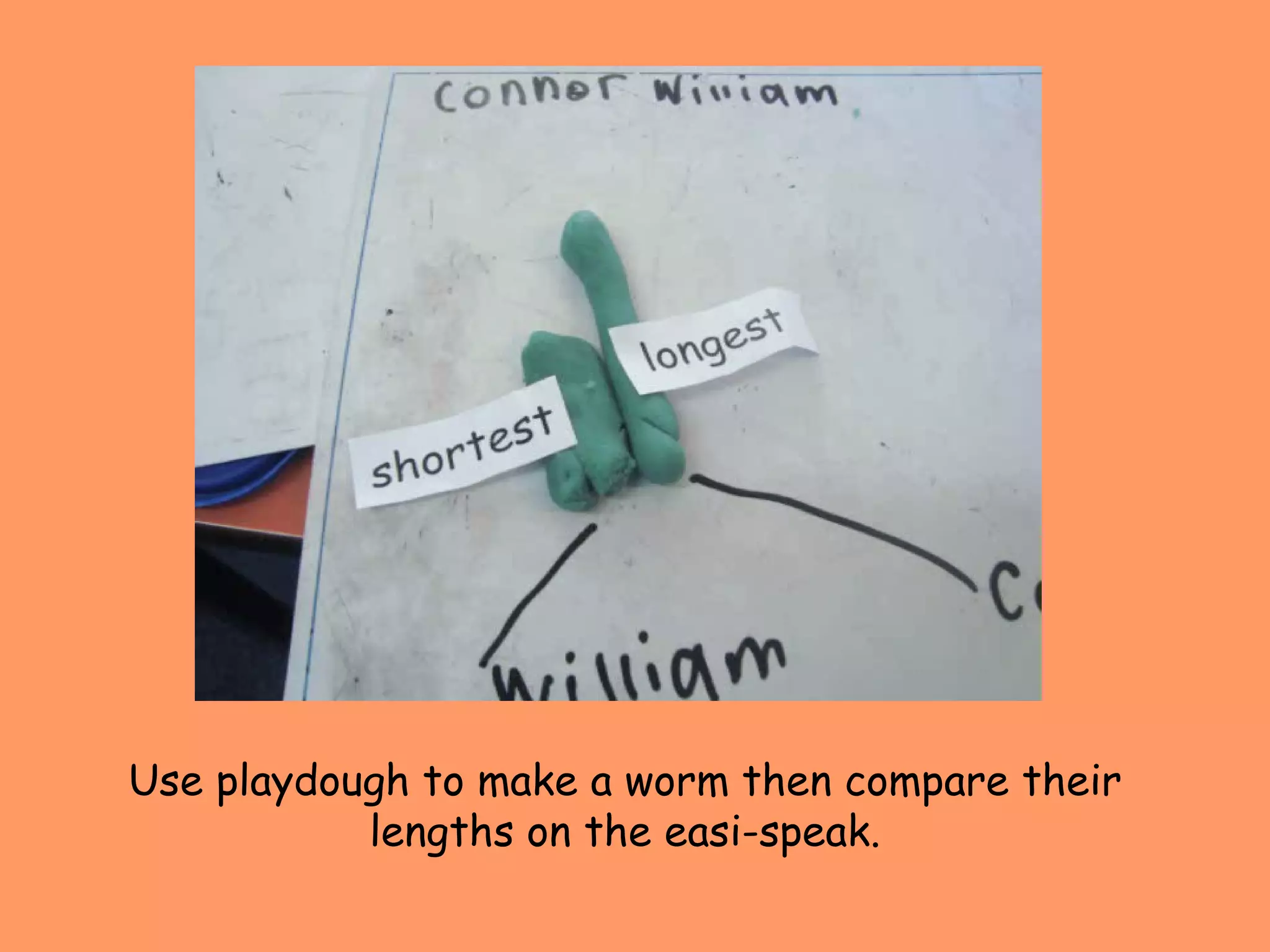 Use playdough to make a worm then compare their lengths on the easi-speak. 