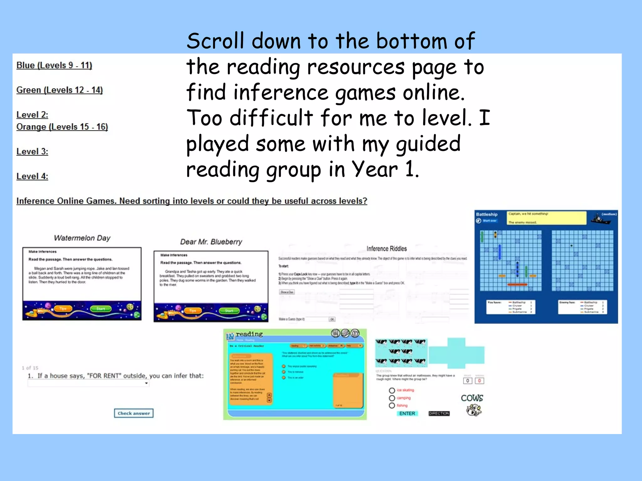 Scroll down to the bottom of the reading resources page to find inference games online. Too difficult for me to level. I played some with my guided reading group in Year 1. 